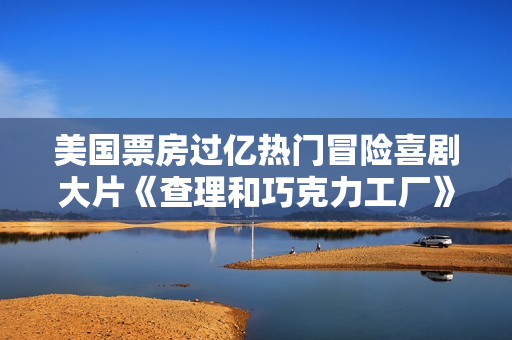 美国票房过亿热门冒险喜剧大片《查理和巧克力工厂》