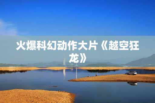 火爆科幻动作大片《越空狂龙》