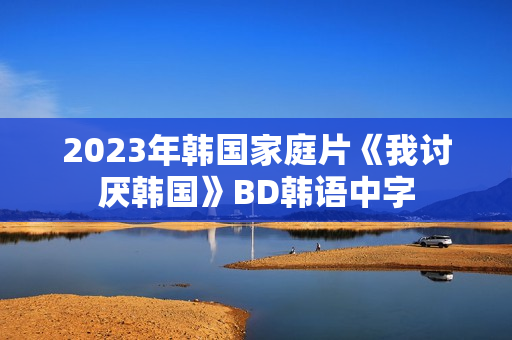 2023年韩国家庭片《我讨厌韩国》BD韩语中字