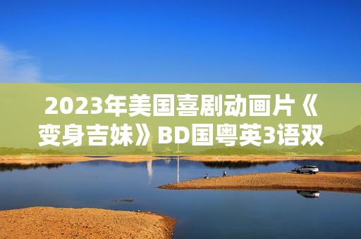 2023年美国喜剧动画片《变身吉妹》BD国粤英3语双字