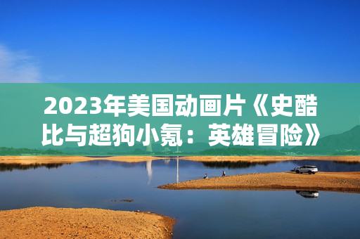 2023年美国动画片《史酷比与超狗小氪：英雄冒险》BD中英双字
