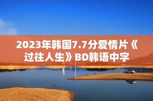 2023年韩国7.7分爱情片《过往人生》BD韩语中字