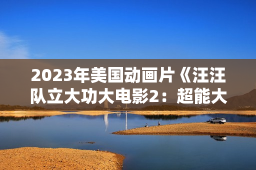 2023年美国动画片《汪汪队立大功大电影2：超能大冒险》BD国台英3语双字
