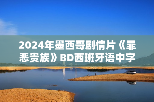 2024年墨西哥剧情片《罪恶贵族》BD西班牙语中字