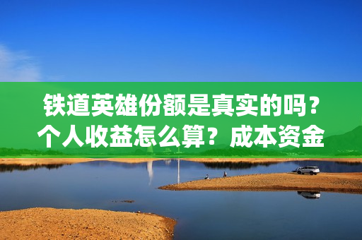 铁道英雄份额是真实的吗？个人收益怎么算？成本资金都花哪了？(铁道英雄总投资)