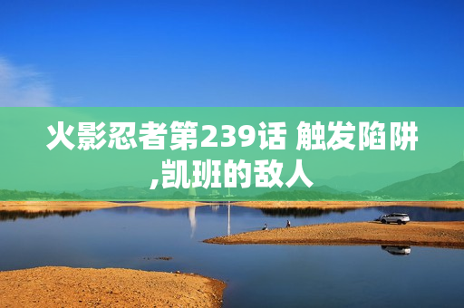 火影忍者第239话 触发陷阱,凯班的敌人