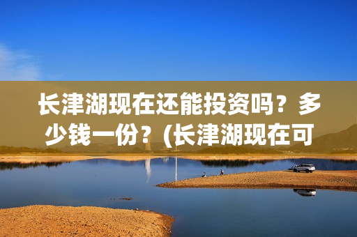 长津湖现在还能投资吗？多少钱一份？(长津湖现在可以看吗)