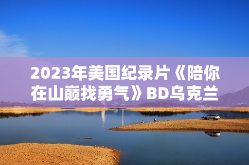 2023年美国纪录片《陪你在山巅找勇气》BD乌克兰语中字