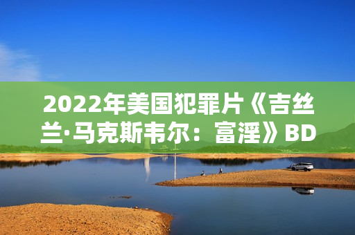 2022年美国犯罪片《吉丝兰·马克斯韦尔：富淫》BD英语中字