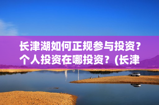 长津湖如何正规参与投资？个人投资在哪投资？(长津湖怎么样知乎)