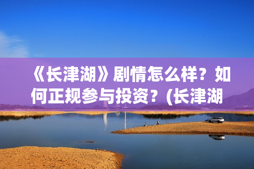 《长津湖》剧情怎么样？如何正规参与投资？(长津湖剧情单薄)