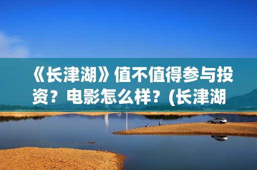《长津湖》值不值得参与投资？电影怎么样？(长津湖好震撼)