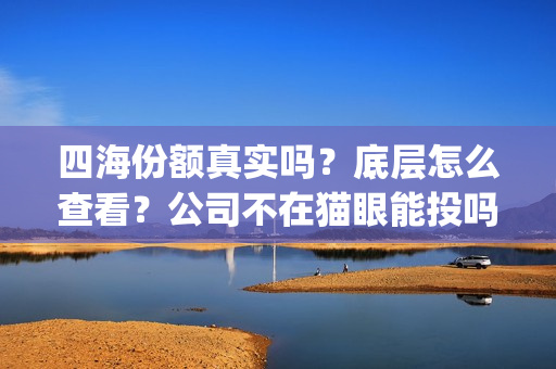 四海份额真实吗?底层怎么查看?公司不在猫眼能投吗?(四海值得投资吗) 四海份额真实吗?底层怎么查看?公司不在猫眼能投吗?(四海值得投资吗)