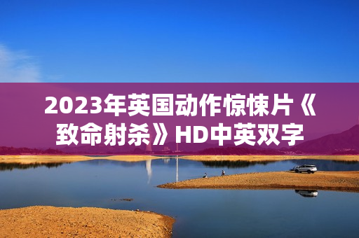 2023年英国动作惊悚片《致命射杀》HD中英双字