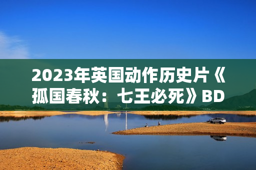 2023年英国动作历史片《孤国春秋：七王必死》BD中英双字