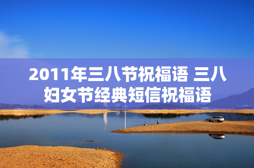 2011年三八节祝福语 三八妇女节经典短信祝福语