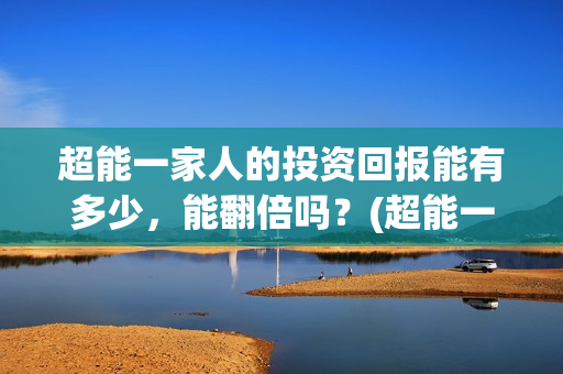 超能一家人的投资回报能有多少,能翻倍吗?(超能一家人官宣) 超能一家人的投资回报能有多少,能翻倍吗?(超能一家人官宣)