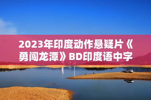 2023年印度动作悬疑片《勇闯龙潭》BD印度语中字 2023年印度动作悬疑片《勇闯龙潭》BD印度语中字