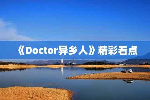 《Doctor异乡人》精彩看点 《Doctor异乡人》精彩看点
