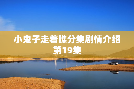 小鬼子走着瞧分集剧情介绍第19集