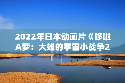 2022年日本动画片《哆啦A梦:大雄的宇宙小战争2021》BD中字 2022年日本动画片《哆啦A梦:大雄的宇宙小战争2021》BD中字