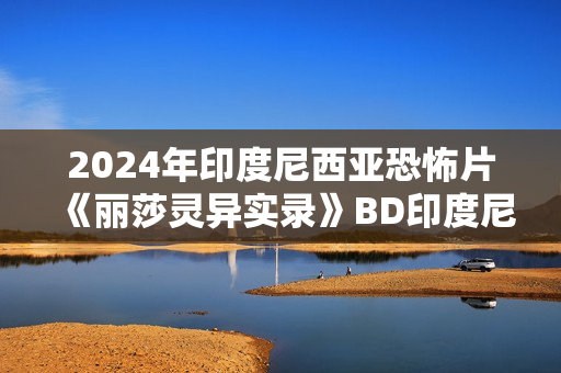 2024年印度尼西亚恐怖片《丽莎灵异实录》BD印度尼西亚语中字