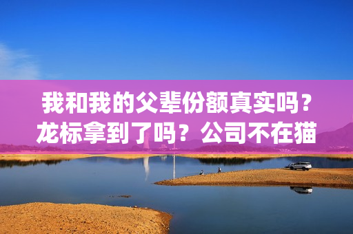 我和我的父辈份额真实吗？龙标拿到了吗？公司不在猫眼能投吗？(我和我的父辈咋样)