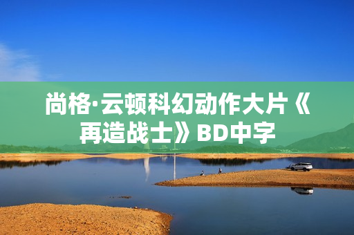 尚格·云顿科幻动作大片《再造战士》BD中字 尚格·云顿科幻动作大片《再造战士》BD中字