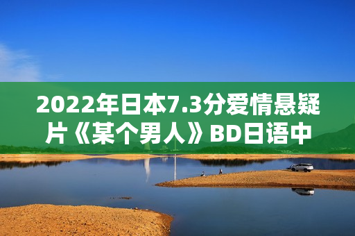 2022年日本7.3分爱情悬疑片《某个男人》BD日语中字 2022年日本7.3分爱情悬疑片《某个男人》BD日语中字