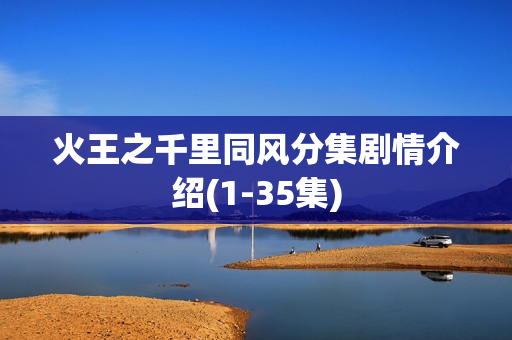 火王之千里同风分集剧情介绍(1-35集) 火王之千里同风分集剧情介绍(1-35集)