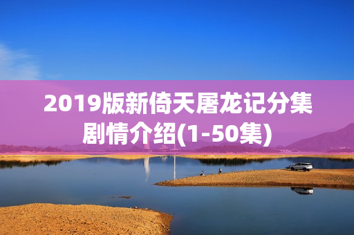 2019版新倚天屠龙记分集剧情介绍(1-50集)