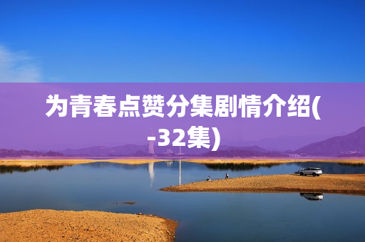 为青春点赞分集剧情介绍(-32集)