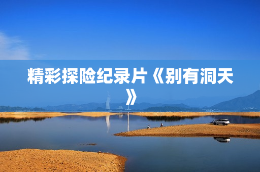 精彩探险纪录片《别有洞天》