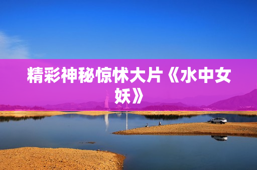 精彩神秘惊怵大片《水中女妖》