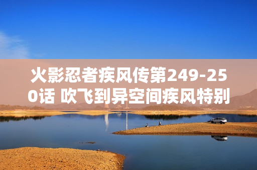 火影忍者疾风传第249-250话 吹飞到异空间疾风特别篇
