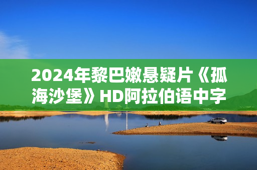 2024年黎巴嫩悬疑片《孤海沙堡》HD阿拉伯语中字