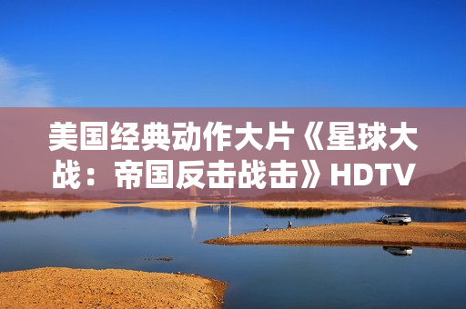 美国经典动作大片《星球大战：帝国反击战击》HDTV中英双字