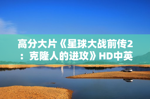 高分大片《星球大战前传2：克隆人的进攻》HD中英双字幕1024分辨率