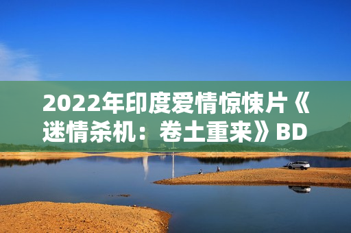 2022年印度爱情惊悚片《迷情杀机：卷土重来》BD印地语中字