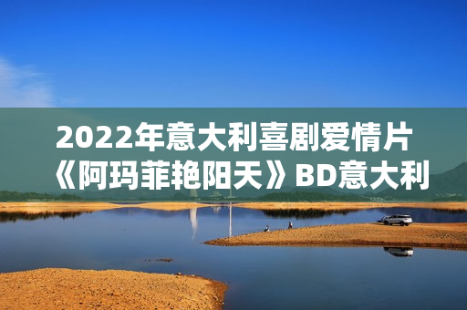 2022年意大利喜剧爱情片《阿玛菲艳阳天》BD意大利语中字