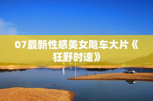 07最新性感美女飚车大片《狂野时速》