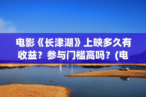 电影《长津湖》上映多久有收益？参与门槛高吗？(电影长津湖免费观看完整版高清)