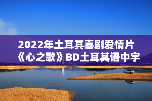 2022年土耳其喜剧爱情片《心之歌》BD土耳其语中字