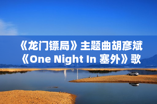 《龙门镖局》主题曲胡彦斌《One Night In 塞外》歌词