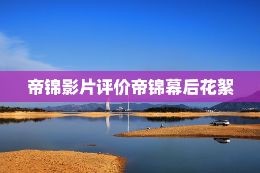 帝锦影片评价帝锦幕后花絮