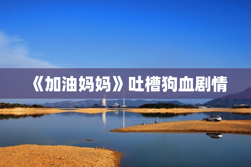 《加油妈妈》吐槽狗血剧情