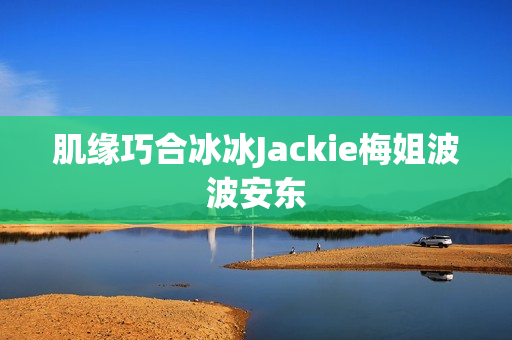 肌缘巧合冰冰Jackie梅姐波波安东