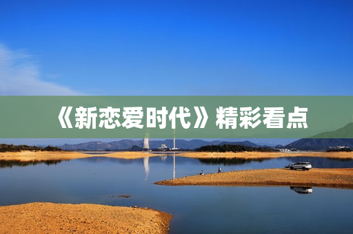 《新恋爱时代》精彩看点