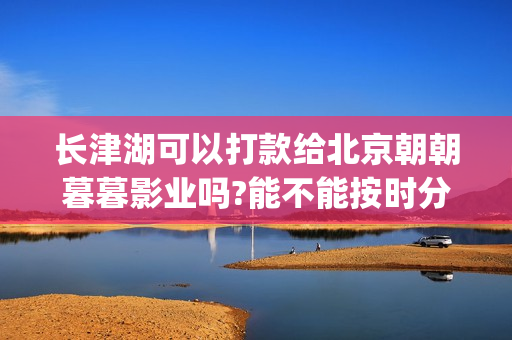 长津湖可以打款给北京朝朝暮暮影业吗?能不能按时分红？(长津湖能破记录吗)