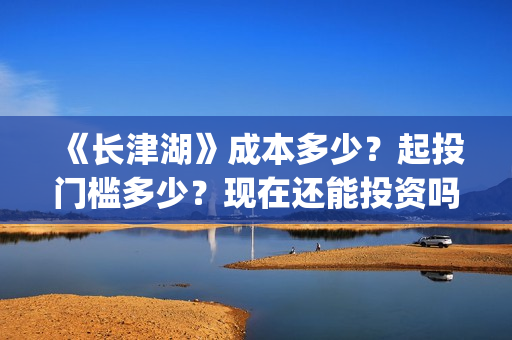 《长津湖》成本多少？起投门槛多少？现在还能投资吗？(长津湖制作成本13亿)